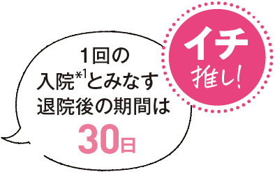 イチ推し！1回の入院＊1とみなす退院後の期間は30日